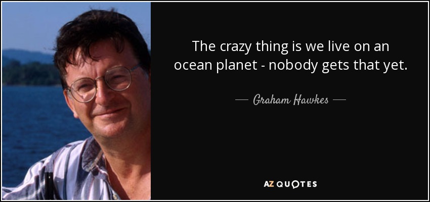 The crazy thing is we live on an ocean planet - nobody gets that yet. - Graham Hawkes