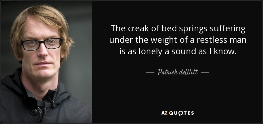 The creak of bed springs suffering under the weight of a restless man is as lonely a sound as I know. - Patrick deWitt