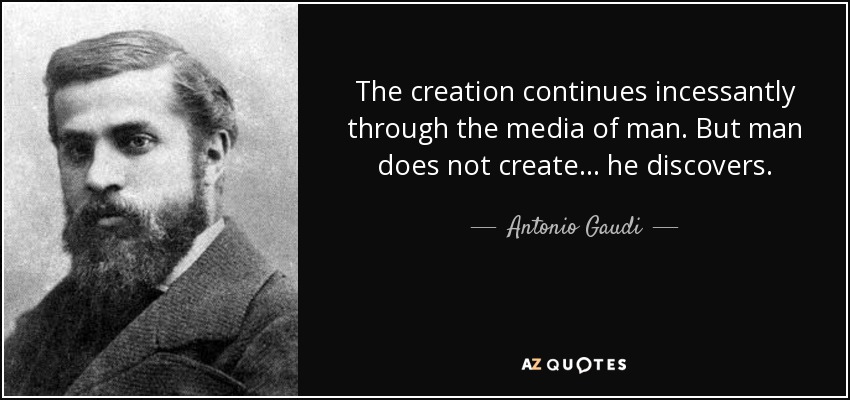 The creation continues incessantly through the media of man. But man does not create... he discovers. - Antonio Gaudi