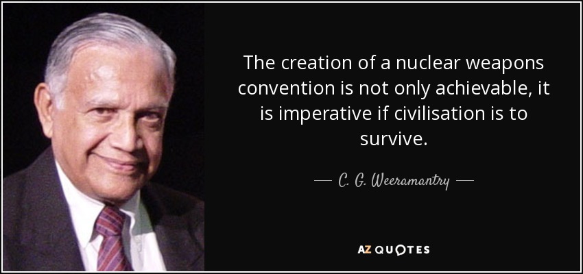 The creation of a nuclear weapons convention is not only achievable, it is imperative if civilisation is to survive. - C. G. Weeramantry