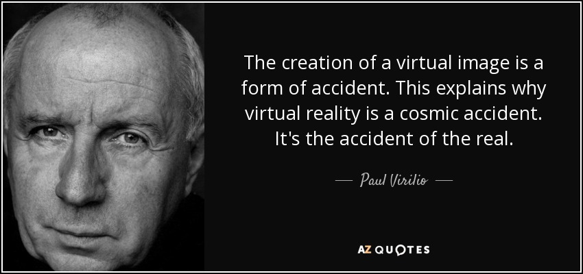 The creation of a virtual image is a form of accident. This explains why virtual reality is a cosmic accident. It's the accident of the real. - Paul Virilio