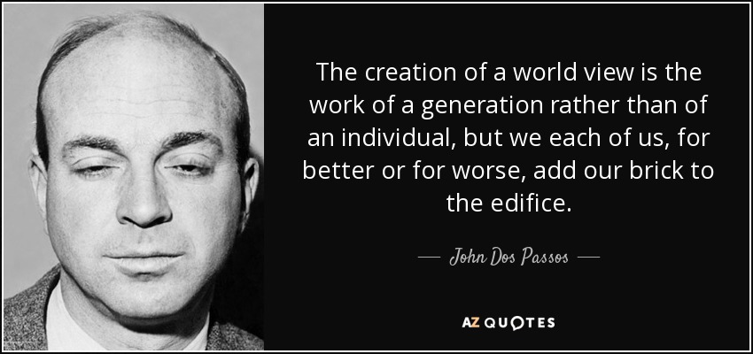 The creation of a world view is the work of a generation rather than of an individual, but we each of us, for better or for worse, add our brick to the edifice. - John Dos Passos