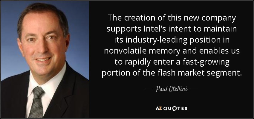 The creation of this new company supports Intel's intent to maintain its industry-leading position in nonvolatile memory and enables us to rapidly enter a fast-growing portion of the flash market segment. - Paul Otellini