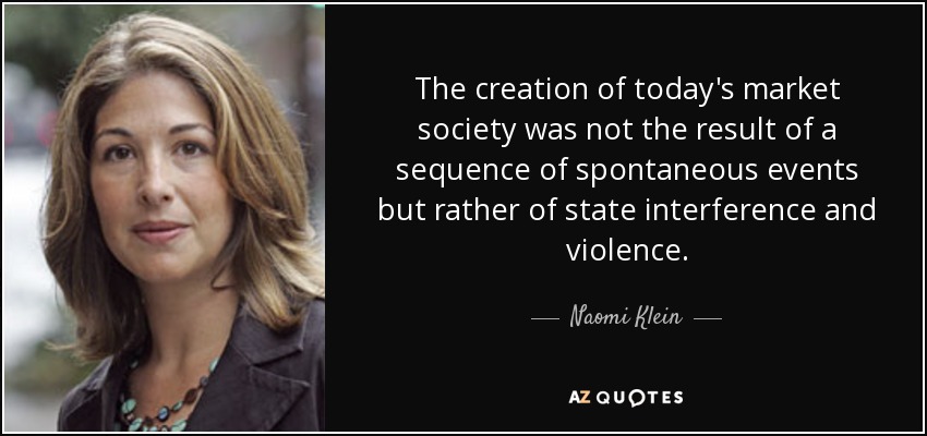 The creation of today's market society was not the result of a sequence of spontaneous events but rather of state interference and violence. - Naomi Klein