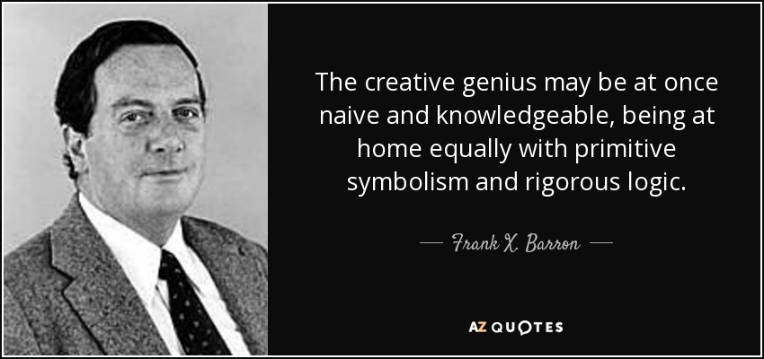 The creative genius may be at once naive and knowledgeable, being at home equally with primitive symbolism and rigorous logic. - Frank X. Barron