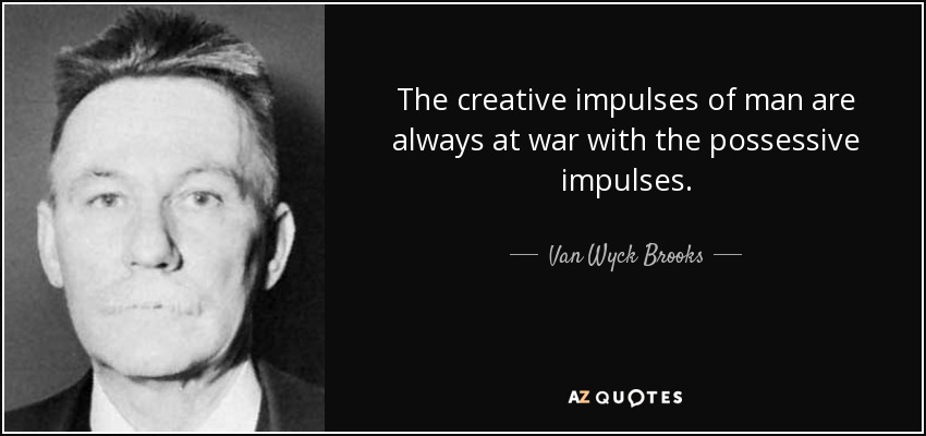 The creative impulses of man are always at war with the possessive impulses. - Van Wyck Brooks