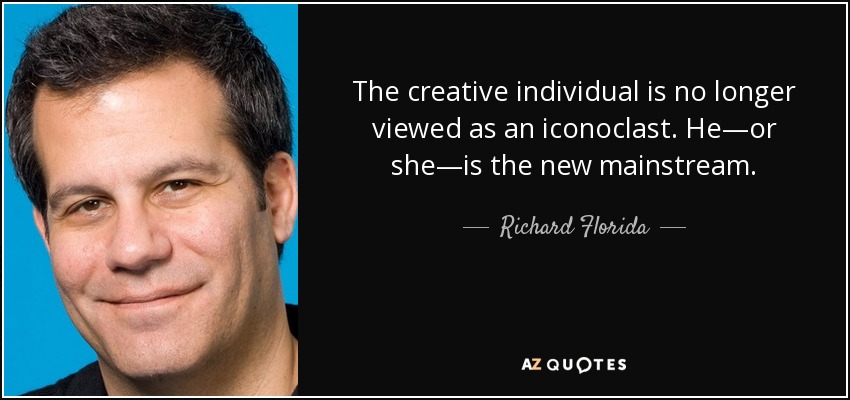 The creative individual is no longer viewed as an iconoclast. He—or she—is the new mainstream. - Richard Florida