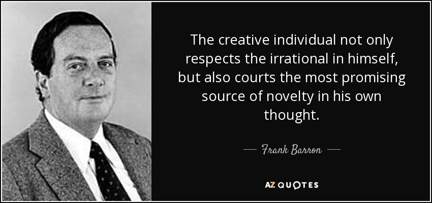 The creative individual not only respects the irrational in himself, but also courts the most promising source of novelty in his own thought. - Frank Barron