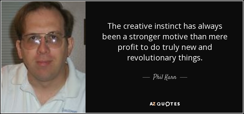 The creative instinct has always been a stronger motive than mere profit to do truly new and revolutionary things. - Phil Karn