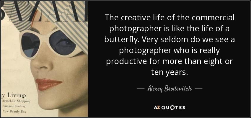 The creative life of the commercial photographer is like the life of a butterfly. Very seldom do we see a photographer who is really productive for more than eight or ten years. - Alexey Brodovitch