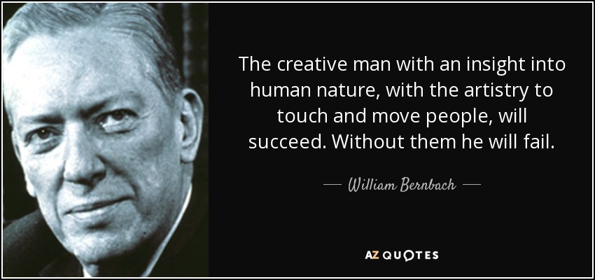 The creative man with an insight into human nature, with the artistry to touch and move people, will succeed. Without them he will fail. - William Bernbach