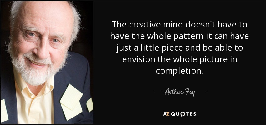 The creative mind doesn't have to have the whole pattern-it can have just a little piece and be able to envision the whole picture in completion. - Arthur Fry