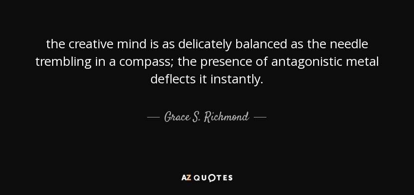 the creative mind is as delicately balanced as the needle trembling in a compass; the presence of antagonistic metal deflects it instantly. - Grace S. Richmond