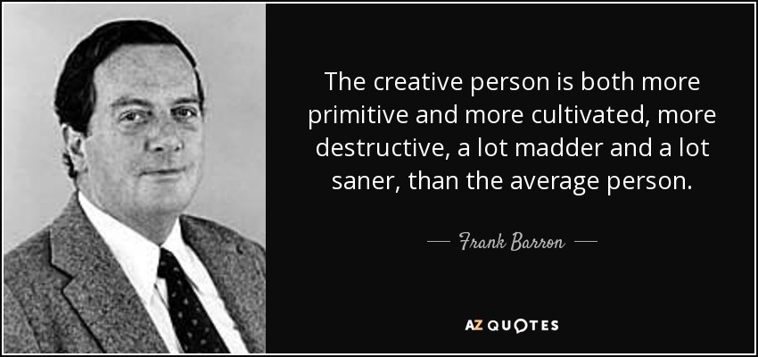 The creative person is both more primitive and more cultivated, more destructive, a lot madder and a lot saner, than the average person. - Frank Barron