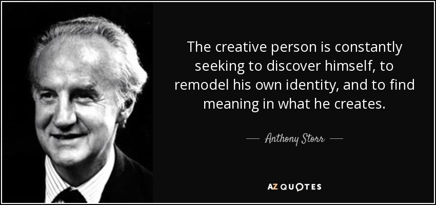 The creative person is constantly seeking to discover himself, to remodel his own identity, and to find meaning in what he creates. - Anthony Storr