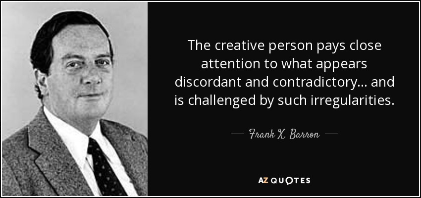 The creative person pays close attention to what appears discordant and contradictory... and is challenged by such irregularities. - Frank X. Barron