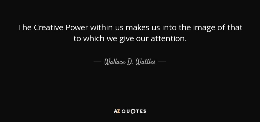 The Creative Power within us makes us into the image of that to which we give our attention. - Wallace D. Wattles