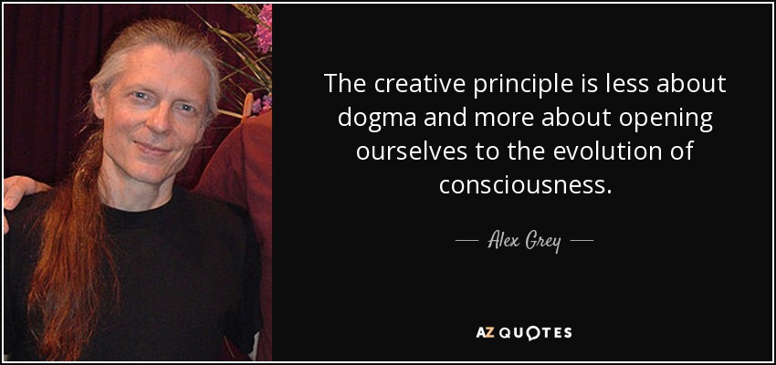 The creative principle is less about dogma and more about opening ourselves to the evolution of consciousness. - Alex Grey