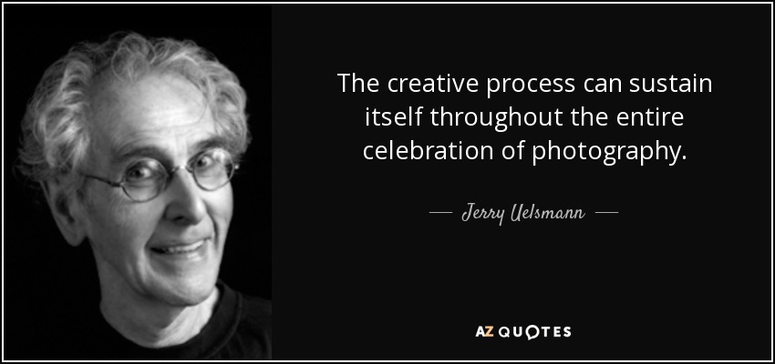 The creative process can sustain itself throughout the entire celebration of photography. - Jerry Uelsmann