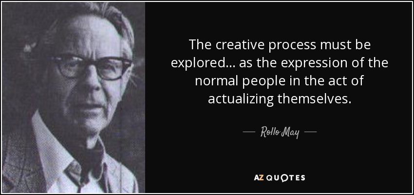 The creative process must be explored... as the expression of the normal people in the act of actualizing themselves. - Rollo May