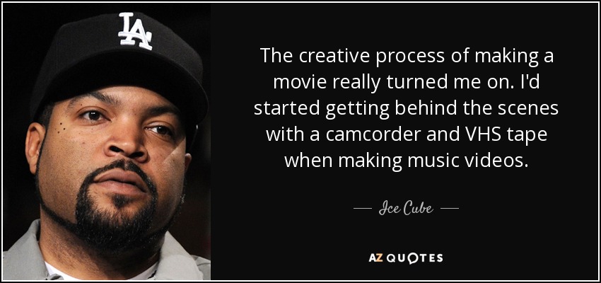 The creative process of making a movie really turned me on. I'd started getting behind the scenes with a camcorder and VHS tape when making music videos. - Ice Cube