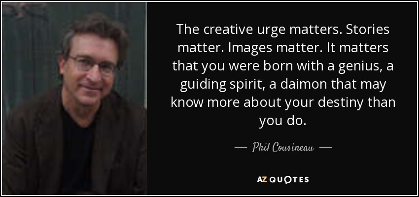 The creative urge matters. Stories matter. Images matter. It matters that you were born with a genius, a guiding spirit, a daimon that may know more about your destiny than you do. - Phil Cousineau