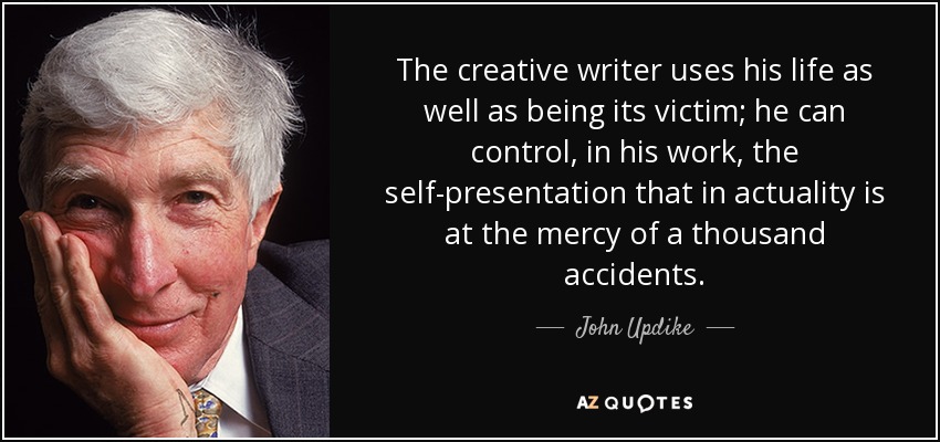 The creative writer uses his life as well as being its victim; he can control, in his work, the self-presentation that in actuality is at the mercy of a thousand accidents. - John Updike