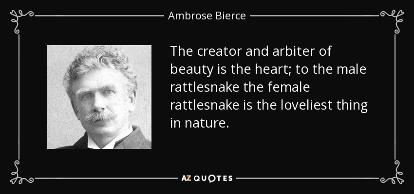 The creator and arbiter of beauty is the heart; to the male rattlesnake the female rattlesnake is the loveliest thing in nature. - Ambrose Bierce