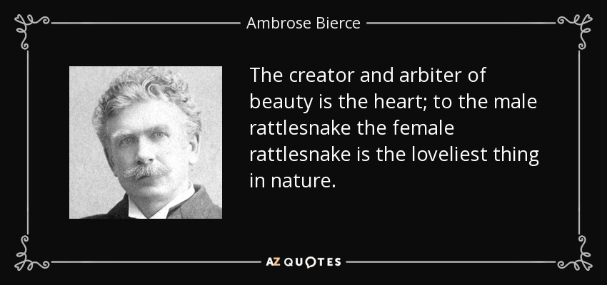 The creator and arbiter of beauty is the heart; to the male rattlesnake the female rattlesnake is the loveliest thing in nature. - Ambrose Bierce