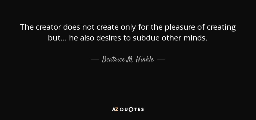 The creator does not create only for the pleasure of creating but . . . he also desires to subdue other minds. - Beatrice M. Hinkle