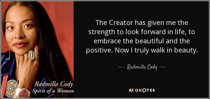 The Creator has given me the strength to look forward in life, to embrace the beautiful and the positive. Now I truly walk in beauty. - Radmilla Cody