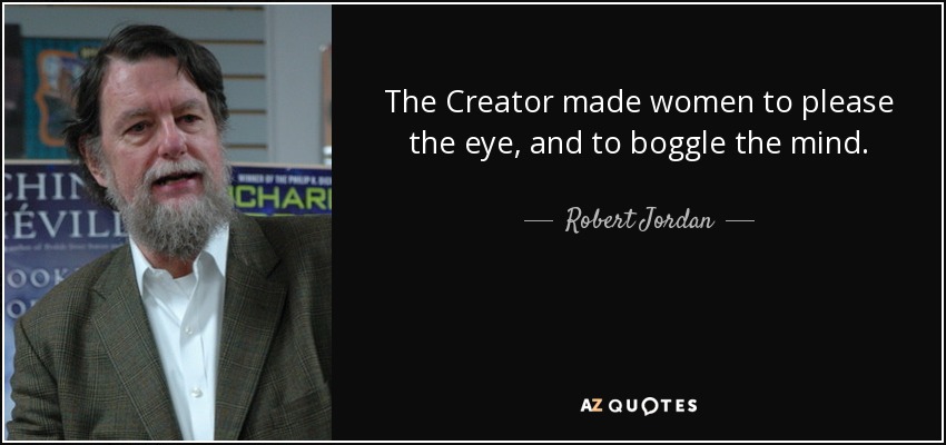 The Creator made women to please the eye, and to boggle the mind. - Robert Jordan