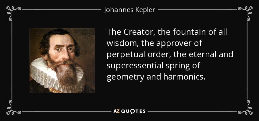 The Creator, the fountain of all wisdom, the approver of perpetual order, the eternal and superessential spring of geometry and harmonics. - Johannes Kepler