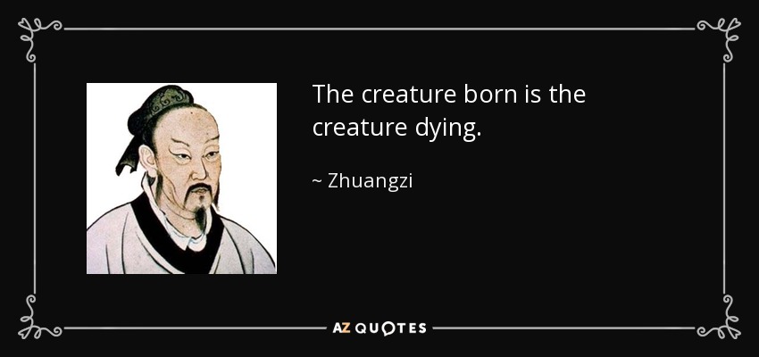 The creature born is the creature dying. - Zhuangzi