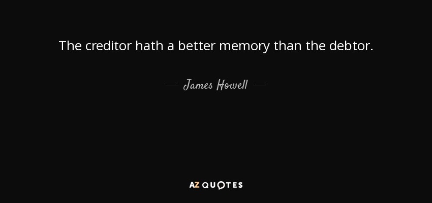 The creditor hath a better memory than the debtor. - James Howell