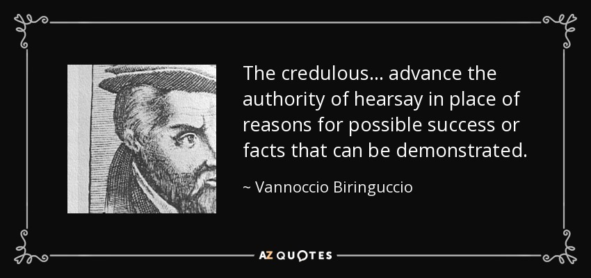 The credulous ... advance the authority of hearsay in place of reasons for possible success or facts that can be demonstrated. - Vannoccio Biringuccio