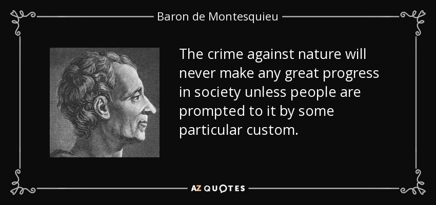 The crime against nature will never make any great progress in society unless people are prompted to it by some particular custom. - Baron de Montesquieu