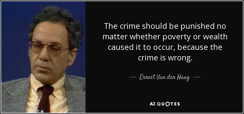 The crime should be punished no matter whether poverty or wealth caused it to occur, because the crime is wrong. - Ernest Van den Haag