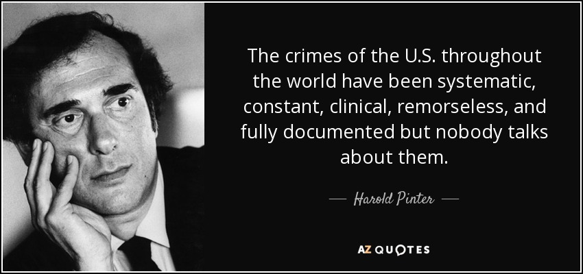 The crimes of the U.S. throughout the world have been systematic, constant, clinical, remorseless, and fully documented but nobody talks about them. - Harold Pinter