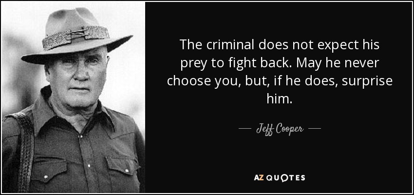 The criminal does not expect his prey to fight back. May he never choose you, but, if he does, surprise him. - Jeff Cooper
