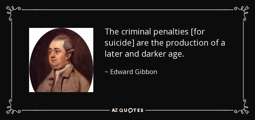 The criminal penalties [for suicide] are the production of a later and darker age. - Edward Gibbon