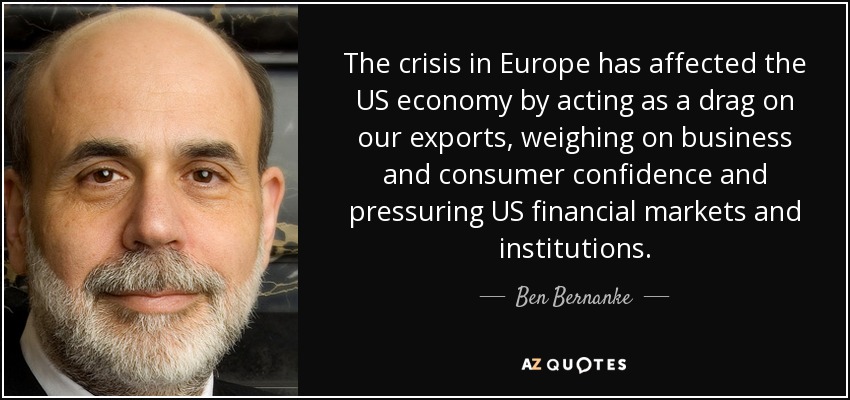 The crisis in Europe has affected the US economy by acting as a drag on our exports, weighing on business and consumer confidence and pressuring US financial markets and institutions. - Ben Bernanke