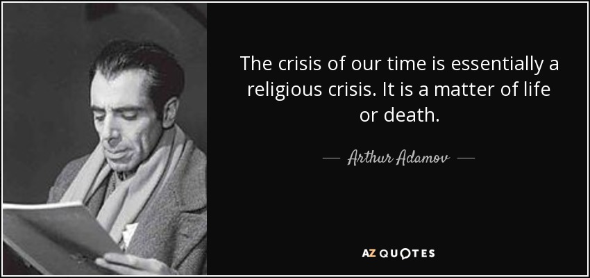 The crisis of our time is essentially a religious crisis. It is a matter of life or death. - Arthur Adamov