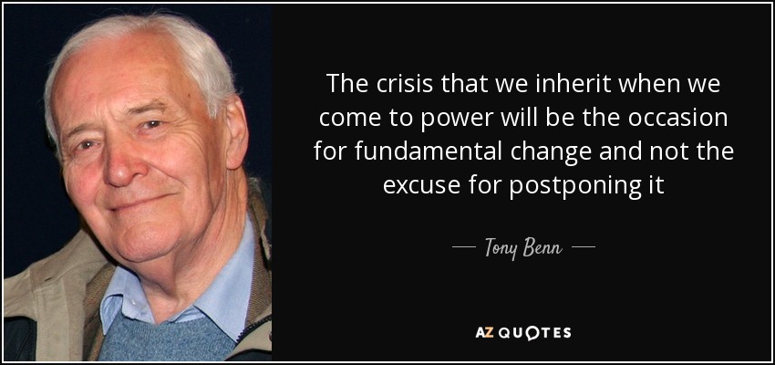 The crisis that we inherit when we come to power will be the occasion for fundamental change and not the excuse for postponing it - Tony Benn