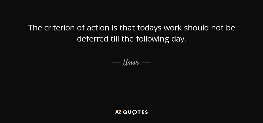 The criterion of action is that todays work should not be deferred till the following day. - Umar