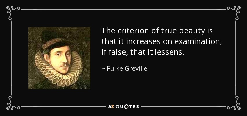 The criterion of true beauty is that it increases on examination; if false, that it lessens. - Fulke Greville, 1st Baron Brooke