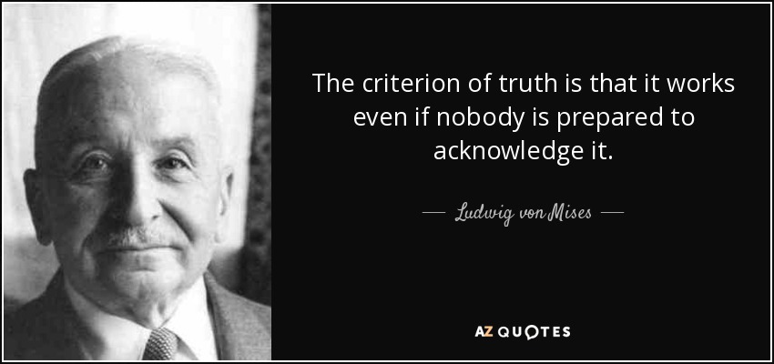 The criterion of truth is that it works even if nobody is prepared to acknowledge it. - Ludwig von Mises