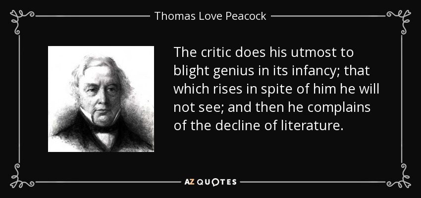 The critic does his utmost to blight genius in its infancy; that which rises in spite of him he will not see; and then he complains of the decline of literature. - Thomas Love Peacock