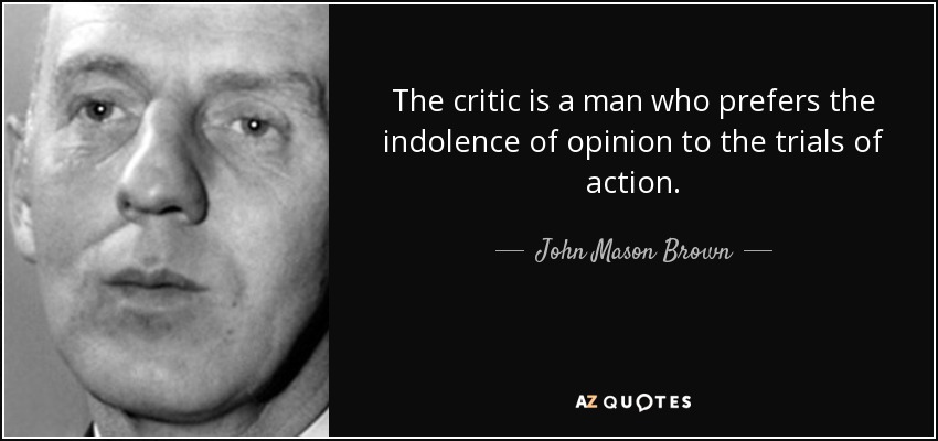 The critic is a man who prefers the indolence of opinion to the trials of action. - John Mason Brown
