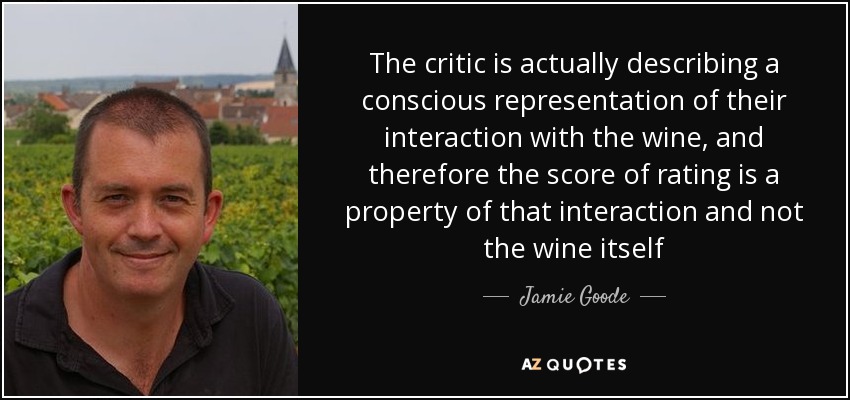 The critic is actually describing a conscious representation of their interaction with the wine, and therefore the score of rating is a property of that interaction and not the wine itself - Jamie Goode